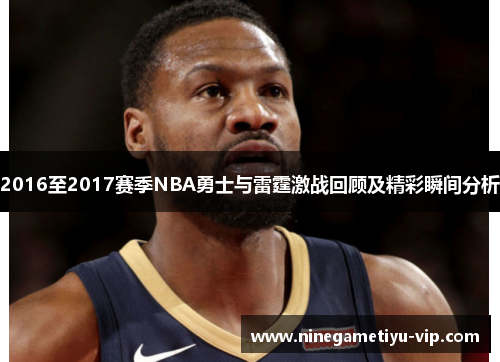 2016至2017赛季NBA勇士与雷霆激战回顾及精彩瞬间分析