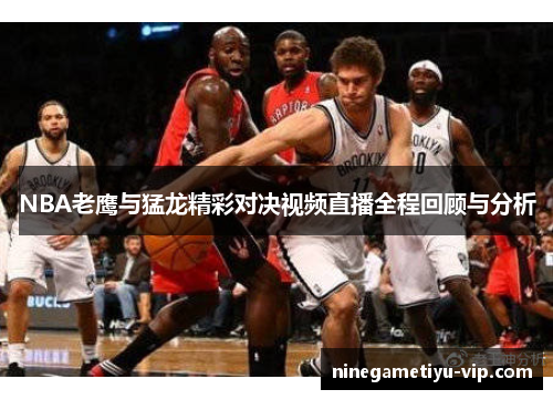 NBA老鹰与猛龙精彩对决视频直播全程回顾与分析 NBA老鹰与猛龙精彩对决视频直播全程回顾与分析