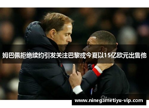 姆巴佩拒绝续约引发关注巴黎或今夏以15亿欧元出售他 姆巴佩拒绝续约引发关注巴黎或今夏以15亿欧元出售他