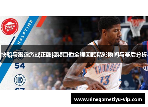 快船与雷霆激战正酣视频直播全程回顾精彩瞬间与赛后分析