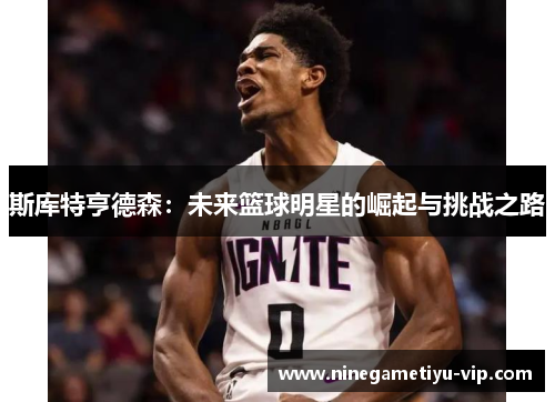 斯库特亨德森：未来篮球明星的崛起与挑战之路
