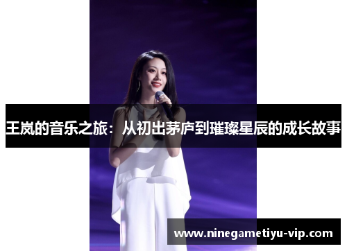 王岚的音乐之旅:从初出茅庐到璀璨星辰的成长故事 王岚的音乐之旅:从初出茅庐到璀璨星辰的成长故事