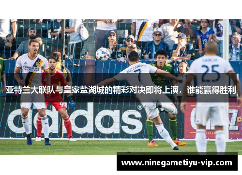 亚特兰大联队与皇家盐湖城的精彩对决即将上演,谁能赢得胜利 亚特兰大联队与皇家盐湖城的精彩对决即将上演,谁能赢得胜利
