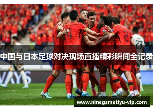 中国与日本足球对决现场直播精彩瞬间全记录 中国与日本足球对决现场直播精彩瞬间全记录