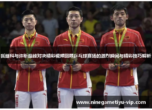 张继科与许昕巅峰对决精彩视频回顾乒乓球赛场的激烈瞬间与精彩技巧解析 张继科与许昕巅峰对决精彩视频回顾乒乓球赛场的激烈瞬间与精彩技巧解析