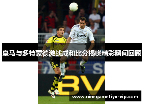 皇马与多特蒙德激战成和比分揭晓精彩瞬间回顾 皇马与多特蒙德激战成和比分揭晓精彩瞬间回顾