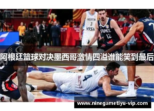 阿根廷篮球对决墨西哥激情四溢谁能笑到最后 阿根廷篮球对决墨西哥激情四溢谁能笑到最后